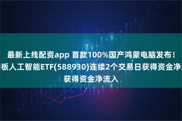 最新上线配资app 首款100%国产鸿蒙电脑发布！科创板人工智能ETF(588930)连续2个交易日获得资金净流入