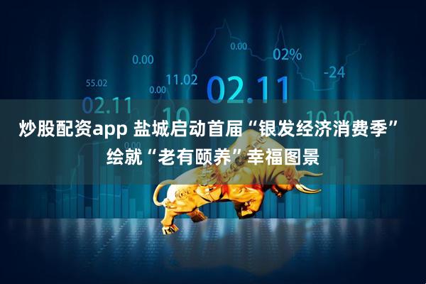 炒股配资app 盐城启动首届“银发经济消费季” 绘就“老有颐养”幸福图景