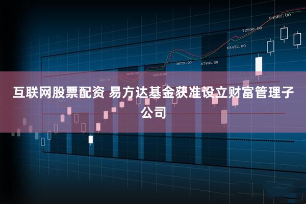 互联网股票配资 易方达基金获准设立财富管理子公司