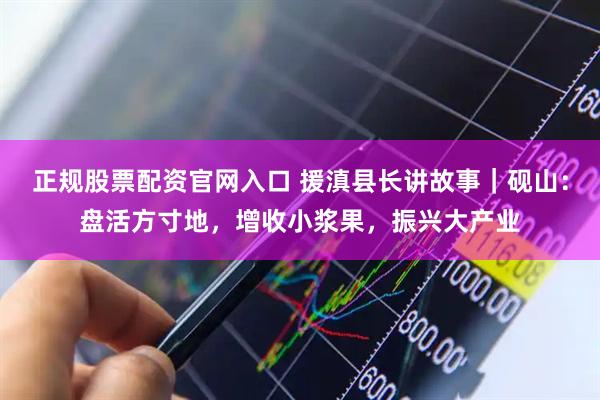 正规股票配资官网入口 援滇县长讲故事｜砚山：盘活方寸地，增收小浆果，振兴大产业