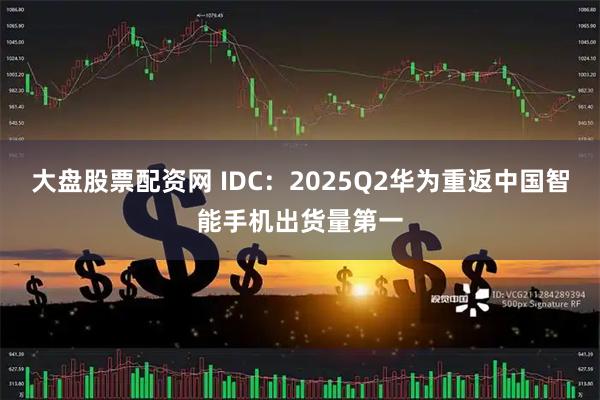大盘股票配资网 IDC：2025Q2华为重返中国智能手机出货量第一