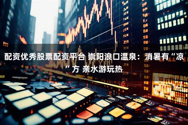 配资优秀股票配资平台 崇阳浪口温泉：消暑有“凉”方 亲水游玩热