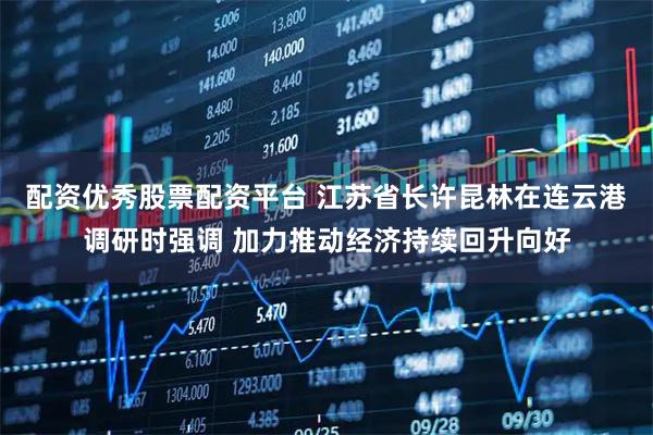 配资优秀股票配资平台 江苏省长许昆林在连云港调研时强调 加力推动经济持续回升向好