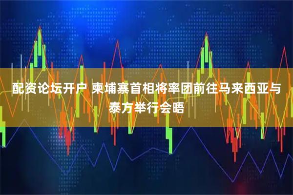 配资论坛开户 柬埔寨首相将率团前往马来西亚与泰方举行会晤