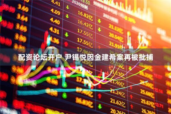 配资论坛开户 尹锡悦因金建希案再被批捕