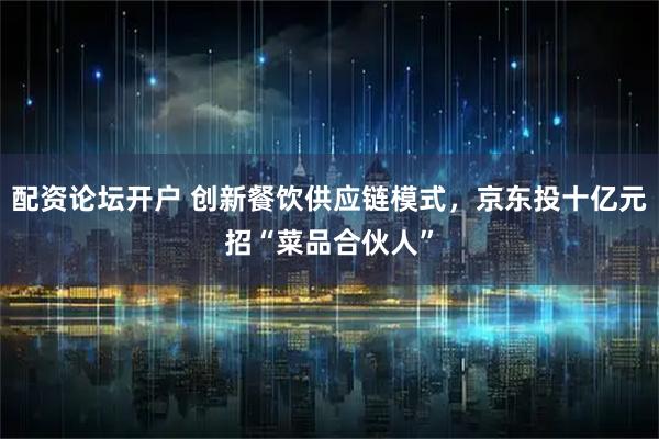 配资论坛开户 创新餐饮供应链模式，京东投十亿元招“菜品合伙人”