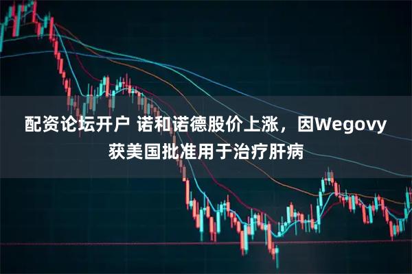 配资论坛开户 诺和诺德股价上涨，因Wegovy获美国批准用于治疗肝病