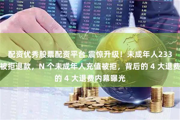配资优秀股票配资平台 震惊升级！未成年人233乐园充值被拒退款，N 个未成年人充值被拒，背后的 4 大退费内幕曝光