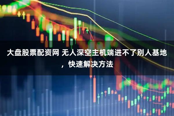 大盘股票配资网 无人深空主机端进不了别人基地，快速解决方法