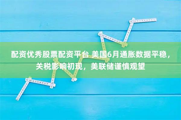 配资优秀股票配资平台 美国6月通胀数据平稳，关税影响初现，美联储谨慎观望