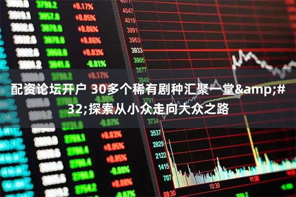 配资论坛开户 30多个稀有剧种汇聚一堂 探索从小众走向大众之路
