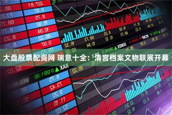 大盘股票配资网 瑞意十全：清宫档案文物联展开幕