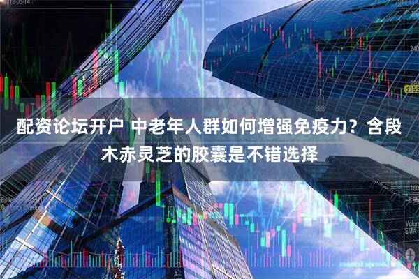 配资论坛开户 中老年人群如何增强免疫力？含段木赤灵芝的胶囊是不错选择
