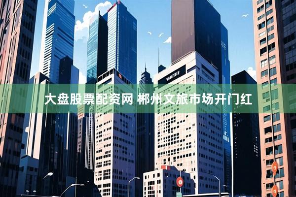 大盘股票配资网 郴州文旅市场开门红