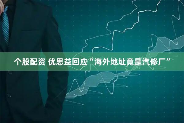 个股配资 优思益回应“海外地址竟是汽修厂”