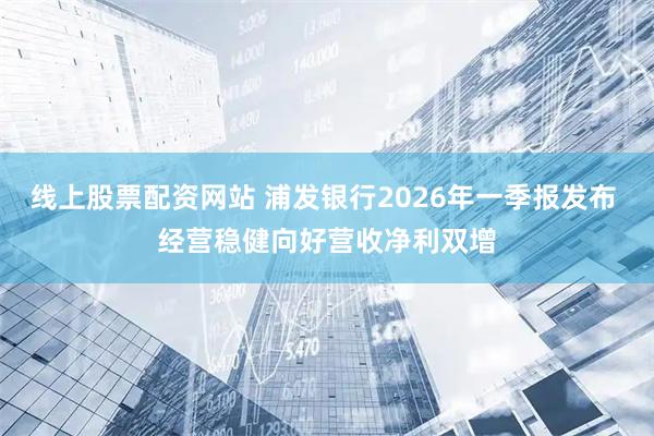 线上股票配资网站 浦发银行2026年一季报发布 经营稳健向好营收净利双增