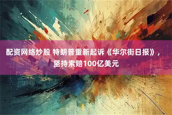 配资网络炒股 特朗普重新起诉《华尔街日报》， 坚持索赔100亿美元