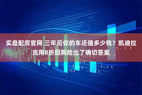 实盘配资官网 三年后你的车还值多少钱?凯迪拉克用8折回购给出了确切答案