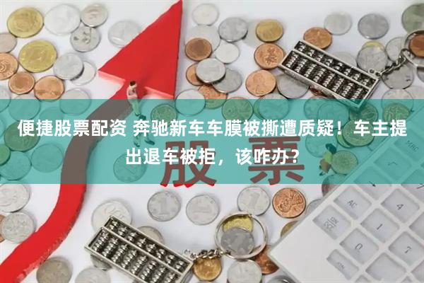 便捷股票配资 奔驰新车车膜被撕遭质疑！车主提出退车被拒，该咋办？