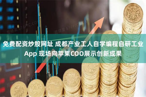 免费配资炒股网址 成都产业工人自学编程自研工业App 现场向苹果COO展示创新成果