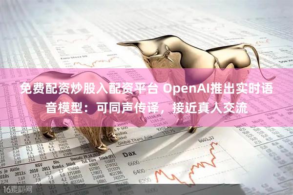 免费配资炒股入配资平台 OpenAI推出实时语音模型：可同声传译，接近真人交流