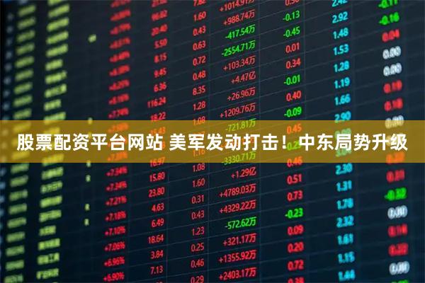 股票配资平台网站 美军发动打击！中东局势升级