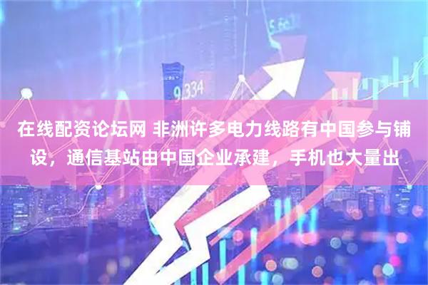 在线配资论坛网 非洲许多电力线路有中国参与铺设，通信基站由中国企业承建，手机也大量出