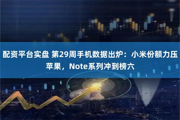 配资平台实盘 第29周手机数据出炉：小米份额力压苹果，Note系列冲到榜六