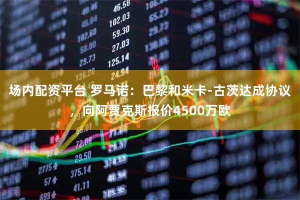 场内配资平台 罗马诺：巴黎和米卡-古茨达成协议，向阿贾克斯报价4500万欧