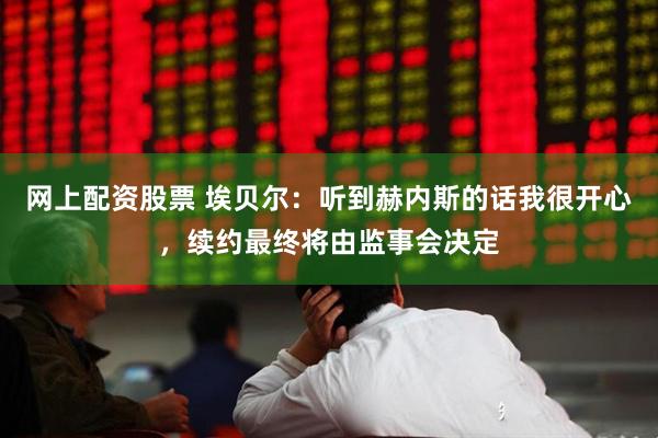 网上配资股票 埃贝尔:听到赫内斯的话我很开心,续约最终将由监事会决定